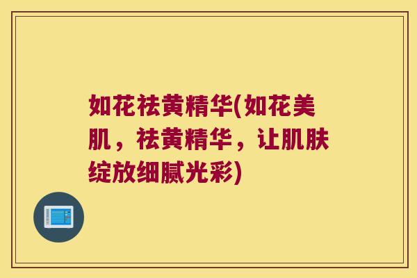 如花祛黄精华(如花美肌，祛黄精华，让绽放细腻光彩)