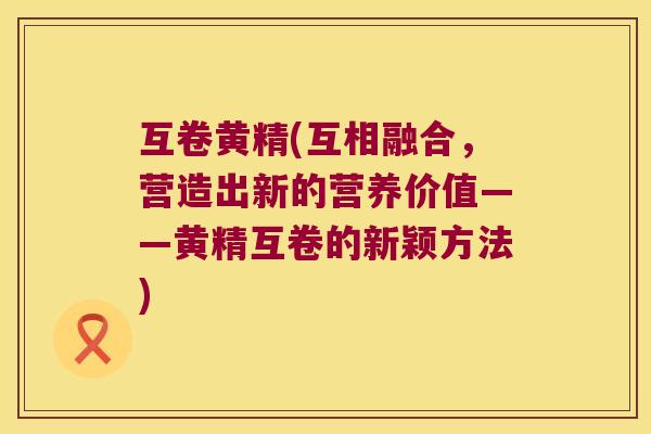互卷黄精(互相融合,营造出新的营养价值——黄精互卷的新颖方法) 互卷黄精(互相融合,营造出新的营养价值——黄精互卷的新颖方法)