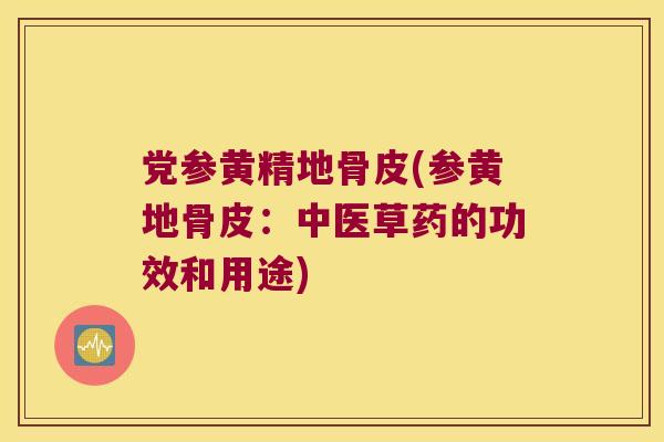 党参黄精地骨皮(参黄地骨皮：中医草药的功效和用途)