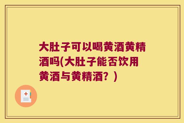 大肚子可以喝黄酒黄精酒吗(大肚子能否饮用黄酒与黄精酒?) 大肚子可以喝黄酒黄精酒吗(大肚子能否饮用黄酒与黄精酒?)