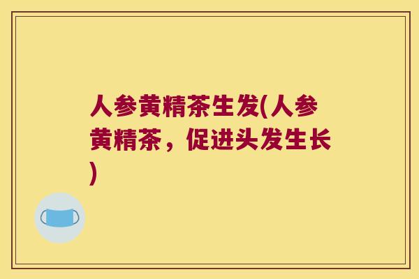 人参黄精茶生发(人参黄精茶，促进头发生长)