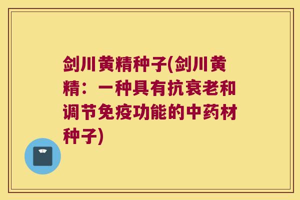 剑川黄精种子(剑川黄精:一种具有抗和调节功能的材种子) 剑川黄精种子(剑川黄精:一种具有抗和调节功能的材种子)