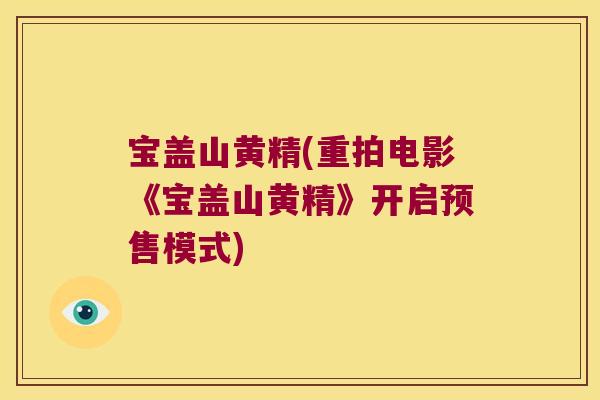 宝盖山黄精(重拍电影《宝盖山黄精》开启预售模式)