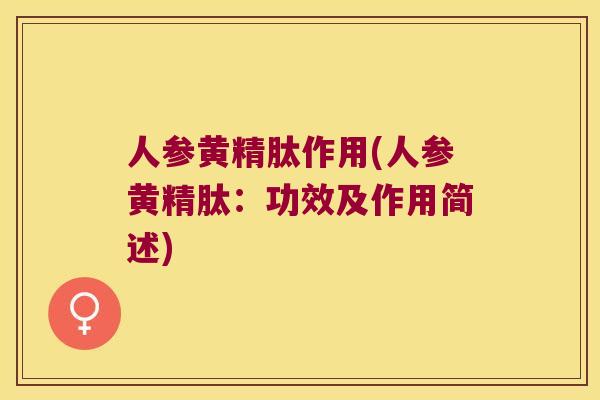 人参黄精肽作用(人参黄精肽：功效及作用简述)