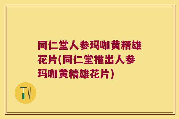 同仁堂人参玛咖黄精雄花片(同仁堂推出人参玛咖黄精雄花片)