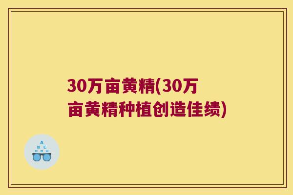 30万亩黄精(30万亩黄精种植创造佳绩) 30万亩黄精(30万亩黄精种植创造佳绩)