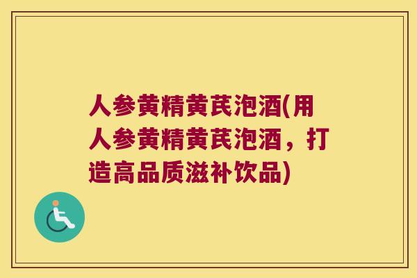 人参黄精黄芪泡酒(用人参黄精黄芪泡酒,打造高品质滋补饮品) 人参黄精黄芪泡酒(用人参黄精黄芪泡酒,打造高品质滋补饮品)