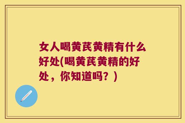 女人喝黄芪黄精有什么好处(喝黄芪黄精的好处，你知道吗？)