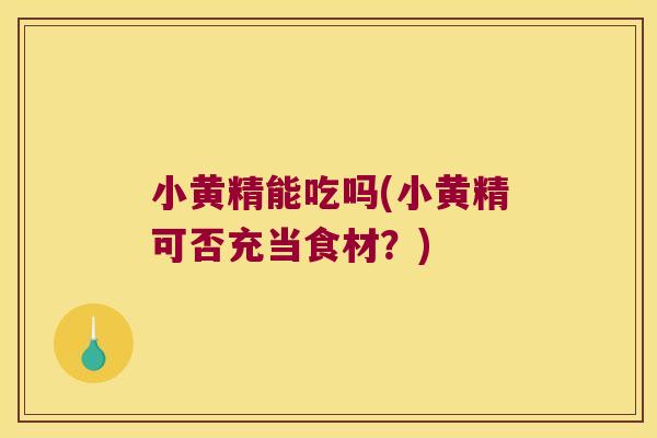 小黄精能吃吗(小黄精可否充当食材？)