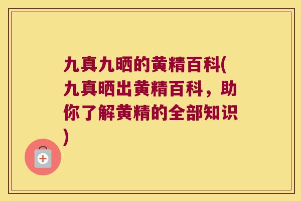 九真九晒的黄精百科(九真晒出黄精百科，助你了解黄精的全部知识)
