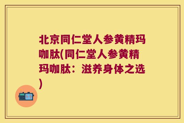 北京同仁堂人参黄精玛咖肽(同仁堂人参黄精玛咖肽：滋养身体之选)