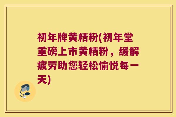 初年牌黄精粉(初年堂重磅上市黄精粉,缓解疲劳助您轻松愉悦每一天) 初年牌黄精粉(初年堂重磅上市黄精粉,缓解疲劳助您轻松愉悦每一天)