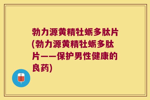 勃力源黄精牡蛎多肽片(勃力源黄精牡蛎多肽片——保护男性健康的良药)