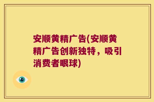 安顺黄精广告(安顺黄精广告创新独特，吸引消费者眼球)