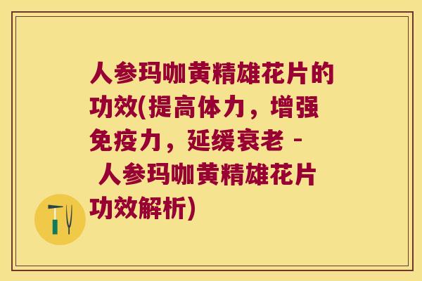 人参玛咖黄精雄花片的功效(提高体力,增强力,延缓 - 人参玛咖黄精雄花片功效解析) 人参玛咖黄精雄花片的功效(提高体力,增强力,延缓 - 人参玛咖黄精雄花片功效解析)
