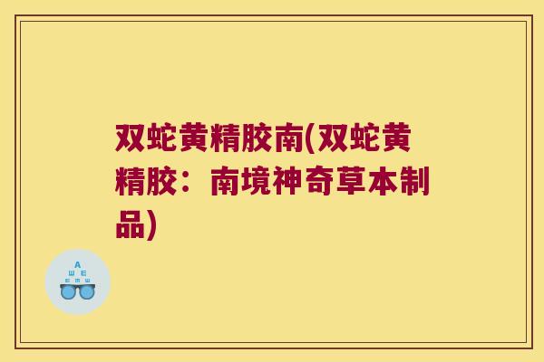 双蛇黄精胶南(双蛇黄精胶:南境神奇草本制品) 双蛇黄精胶南(双蛇黄精胶:南境神奇草本制品)