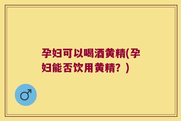 孕妇可以喝酒黄精(孕妇能否饮用黄精?) 孕妇可以喝酒黄精(孕妇能否饮用黄精?)