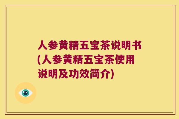 人参黄精五宝茶说明书(人参黄精五宝茶使用说明及功效简介) 人参黄精五宝茶说明书(人参黄精五宝茶使用说明及功效简介)