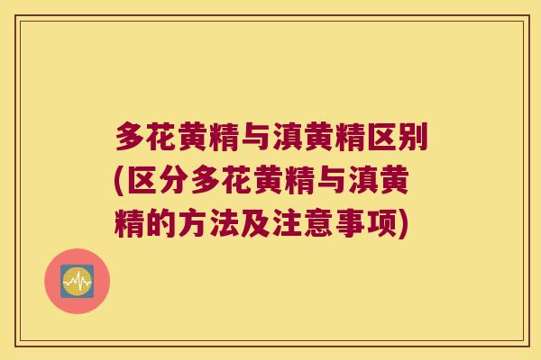 多花黄精与滇黄精区别(区分多花黄精与滇黄精的方法及注意事项) 多花黄精与滇黄精区别(区分多花黄精与滇黄精的方法及注意事项)