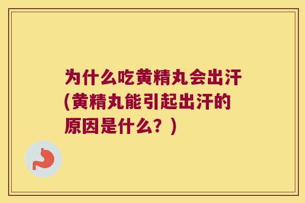 为什么吃黄精丸会出汗(黄精丸能引起出汗的原因是什么?) 为什么吃黄精丸会出汗(黄精丸能引起出汗的原因是什么?)