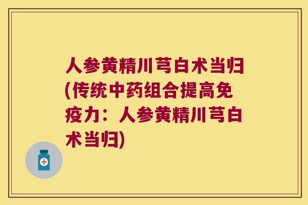 人参黄精川芎白术当归(传统组合提高力:人参黄精川芎白术当归) 人参黄精川芎白术当归(传统组合提高力:人参黄精川芎白术当归)