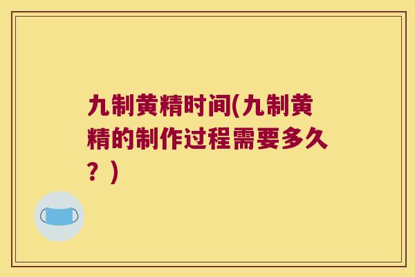 九制黄精时间(九制黄精的制作过程需要多久?) 九制黄精时间(九制黄精的制作过程需要多久?)