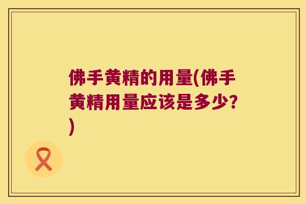 佛手黄精的用量(佛手黄精用量应该是多少？)