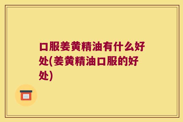 口服姜黄精油有什么好处(姜黄精油口服的好处)