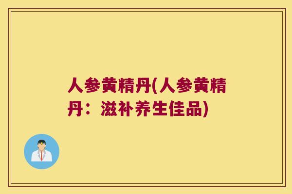人参黄精丹(人参黄精丹：滋补养生佳品)