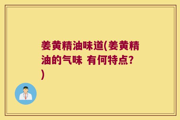 姜黄精油味道(姜黄精油的气味 有何特点?) 姜黄精油味道(姜黄精油的气味 有何特点?)