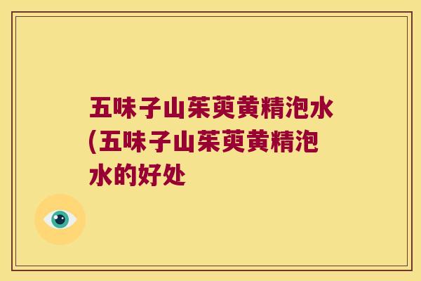 五味子山茱萸黄精泡水(五味子山茱萸黄精泡水的好处 五味子山茱萸黄精泡水(五味子山茱萸黄精泡水的好处