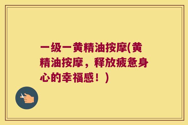 一级一黄精油按摩(黄精油按摩,释放疲惫身心的幸福感!) 一级一黄精油按摩(黄精油按摩,释放疲惫身心的幸福感!)