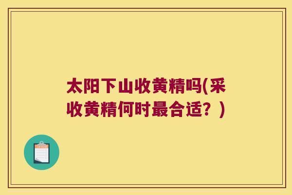 太阳下山收黄精吗(采收黄精何时合适？)