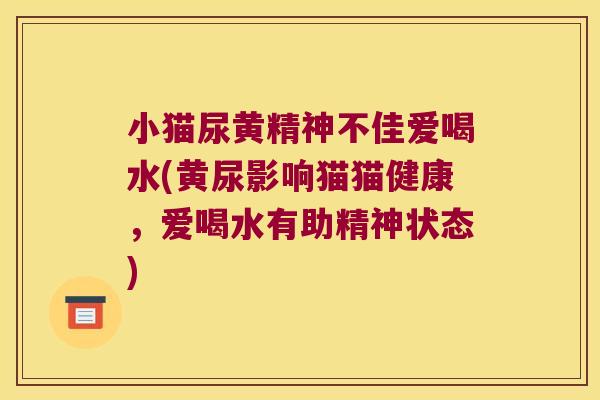 小猫尿黄精神不佳爱喝水(黄尿影响猫猫健康,爱喝水有助精神状态) 小猫尿黄精神不佳爱喝水(黄尿影响猫猫健康,爱喝水有助精神状态)