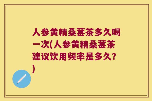 人参黄精桑葚茶多久喝一次(人参黄精桑葚茶建议饮用频率是多久？)