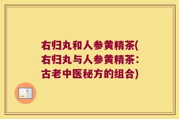 右归丸和人参黄精茶(右归丸与人参黄精茶:古老中医秘方的组合) 右归丸和人参黄精茶(右归丸与人参黄精茶:古老中医秘方的组合)