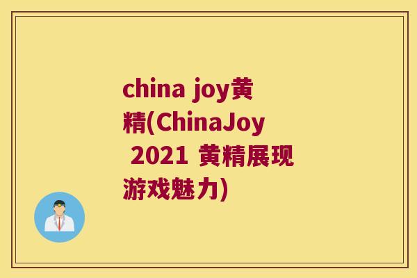 china joy黄精(ChinaJoy 2021 黄精展现游戏魅力) china joy黄精(ChinaJoy 2021 黄精展现游戏魅力)