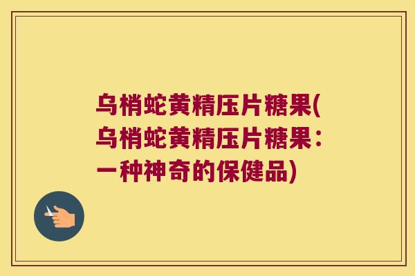 乌梢蛇黄精压片糖果(乌梢蛇黄精压片糖果:一种神奇的保健品) 乌梢蛇黄精压片糖果(乌梢蛇黄精压片糖果:一种神奇的保健品)
