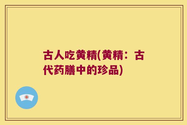 古人吃黄精(黄精:古代药膳中的珍品) 古人吃黄精(黄精:古代药膳中的珍品)