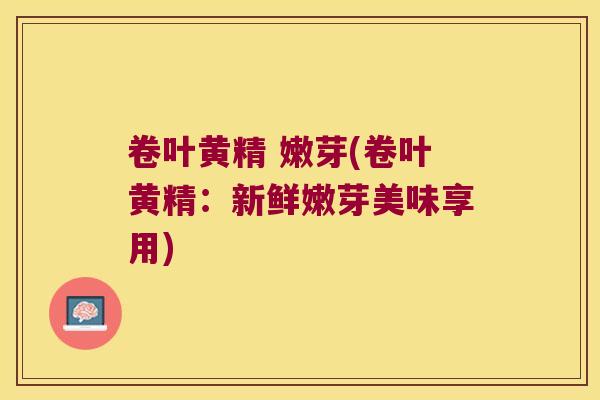 卷叶黄精 嫩芽(卷叶黄精：新鲜嫩芽美味享用)