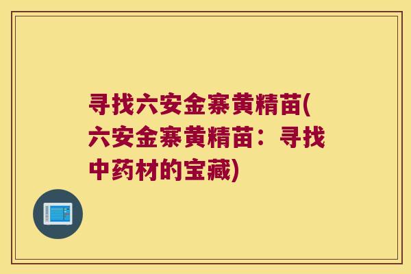 寻找六安金寨黄精苗(六安金寨黄精苗：寻找材的宝藏)