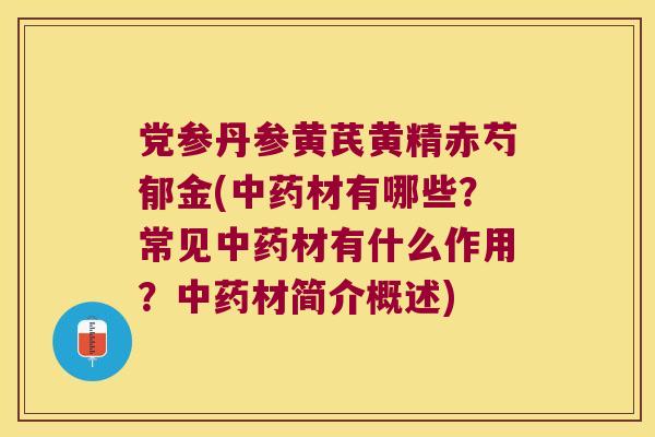 党参丹参黄芪黄精赤芍郁金(材有哪些?常见材有什么作用?材简介概述) 党参丹参黄芪黄精赤芍郁金(材有哪些?常见材有什么作用?材简介概述)