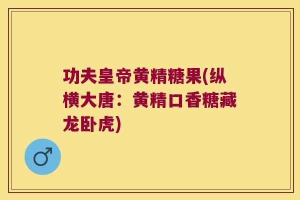 功夫皇帝黄精糖果(纵横大唐：黄精口香糖藏龙卧虎)