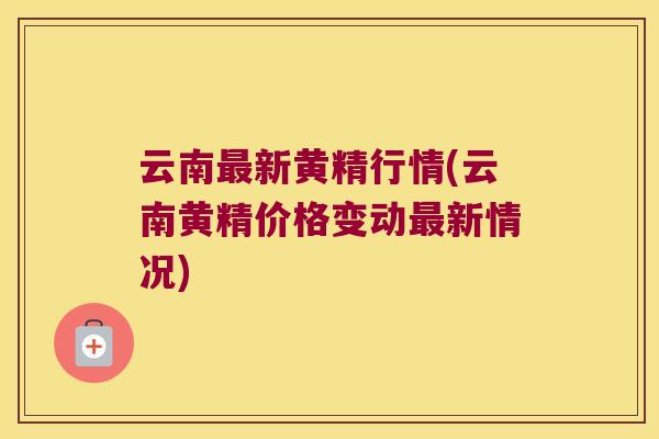 云南新黄精行情(云南黄精价格变动新情况)