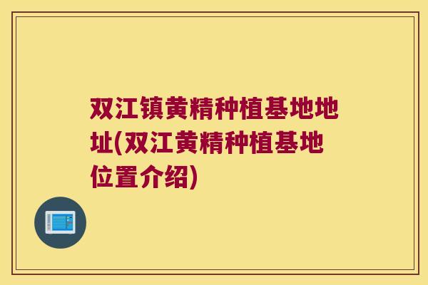 双江镇黄精种植基地地址(双江黄精种植基地位置介绍)