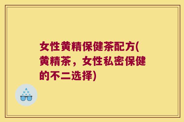 女性黄精保健茶配方(黄精茶，女性私密保健的不二选择)