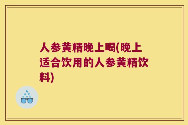人参黄精晚上喝(晚上适合饮用的人参黄精饮料)