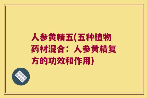 人参黄精五(五种植物药材混合:人参黄精复方的功效和作用) 人参黄精五(五种植物药材混合:人参黄精复方的功效和作用)