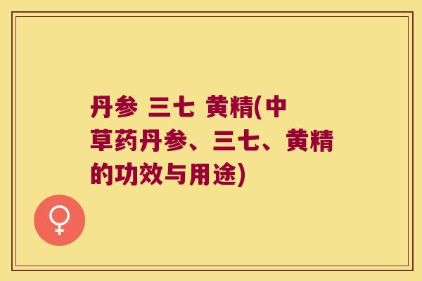 丹参 三七 黄精(中草药丹参、三七、黄精的功效与用途)