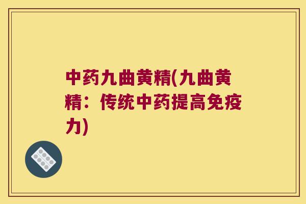 九曲黄精(九曲黄精:传统提高力) 九曲黄精(九曲黄精:传统提高力)